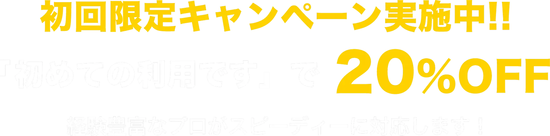 初回限定キャンペーン実施中!!「初めての利用です」で20％OFF 経験豊富なプロがスピーディーに対応します！