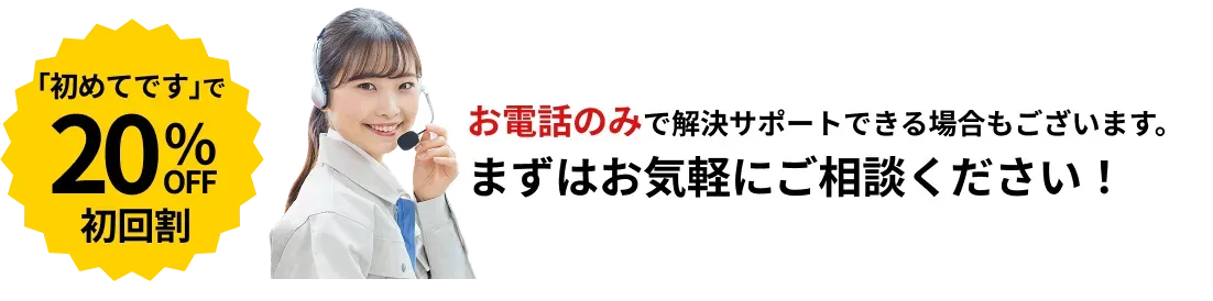 「初めての利用です」で20％OFF！お電話のみで解決サポートできる場合もございます。気軽にご相談ください。
