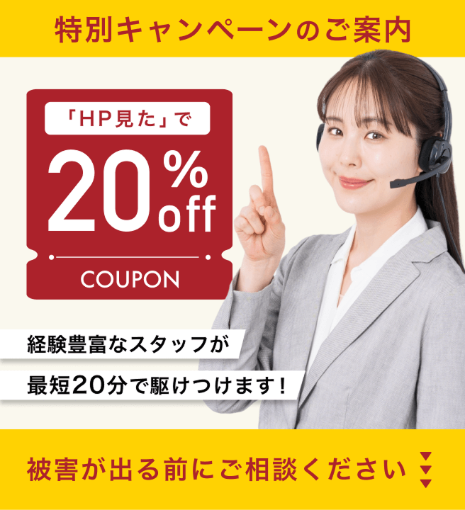 初回限定キャンペーンのご案内「初めての利用です」で20％OFF！経験豊富なスタッフが最短20分で駆けつけます！被害が出る前にご相談ください
